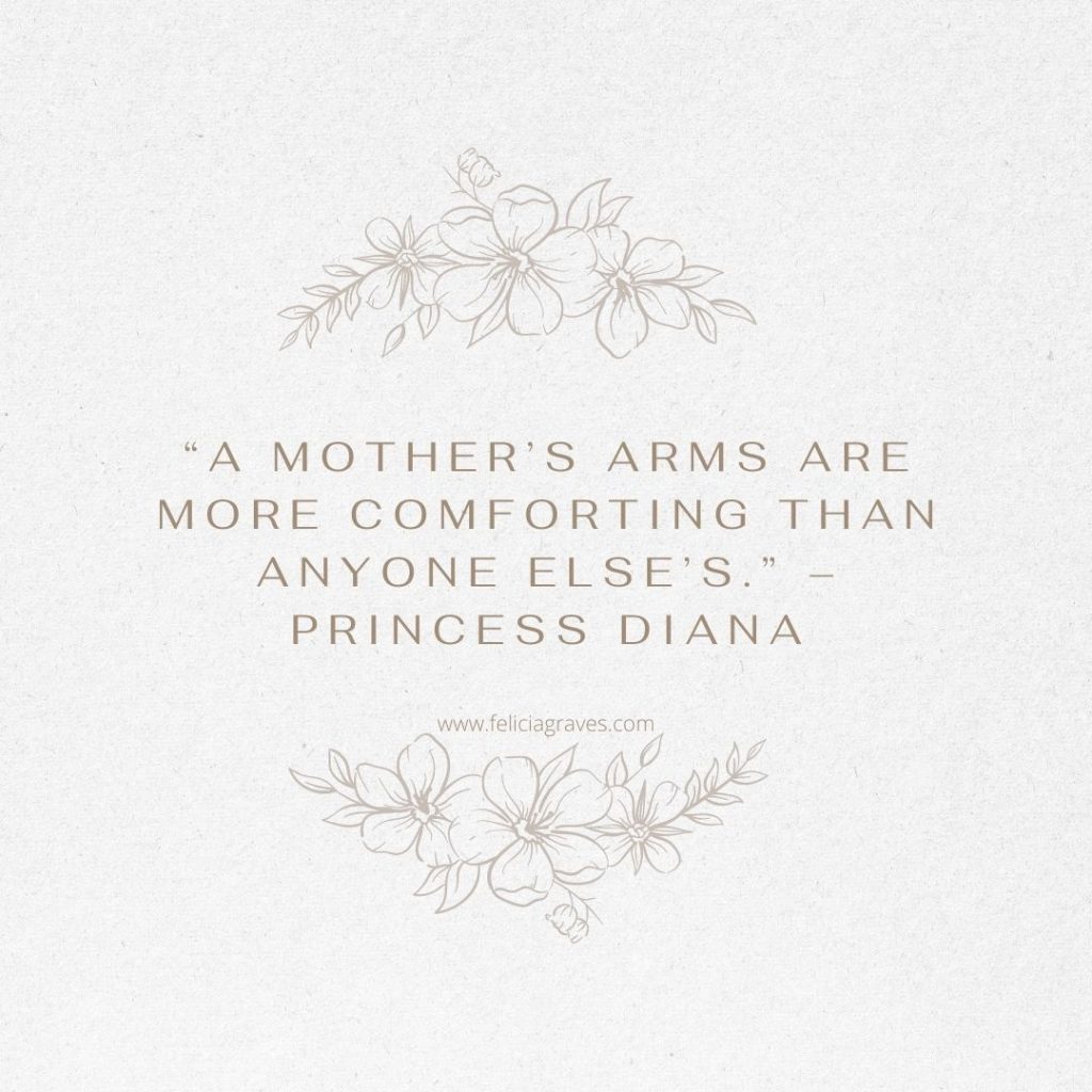 “A mother’s arms are more comforting than anyone else’s.” – Princess Diana